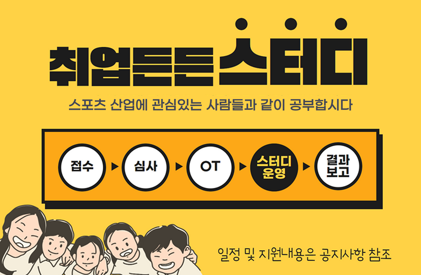 취업 든든 스터디. 스포츠산업에 관심있는 사람들과 같이 공부합시다. 접수→심사→OT→,스터디 운영→결과 보고 순으로 진행됩니다. 일정 및 지원내용은 공지사항 참조